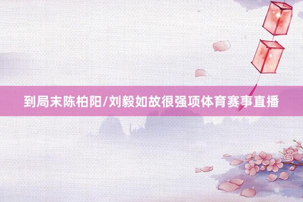 到局末陈柏阳/刘毅如故很强项体育赛事直播
