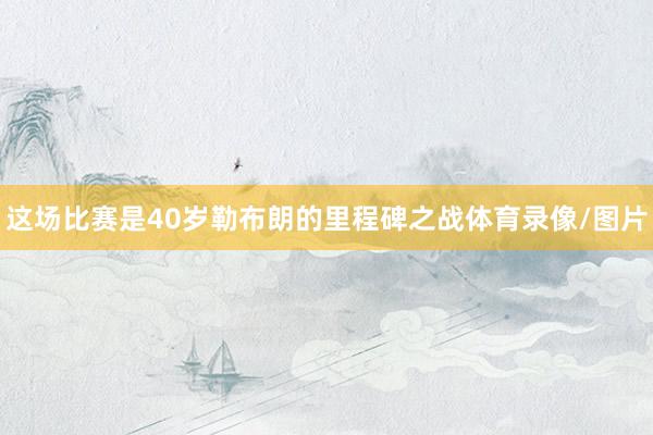 这场比赛是40岁勒布朗的里程碑之战体育录像/图片