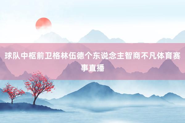 球队中枢前卫格林伍德个东说念主智商不凡体育赛事直播