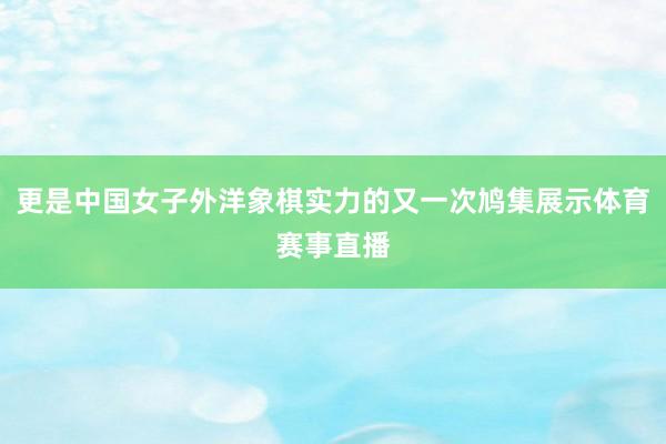 更是中国女子外洋象棋实力的又一次鸠集展示体育赛事直播