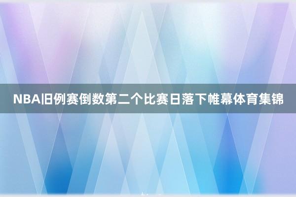 NBA旧例赛倒数第二个比赛日落下帷幕体育集锦