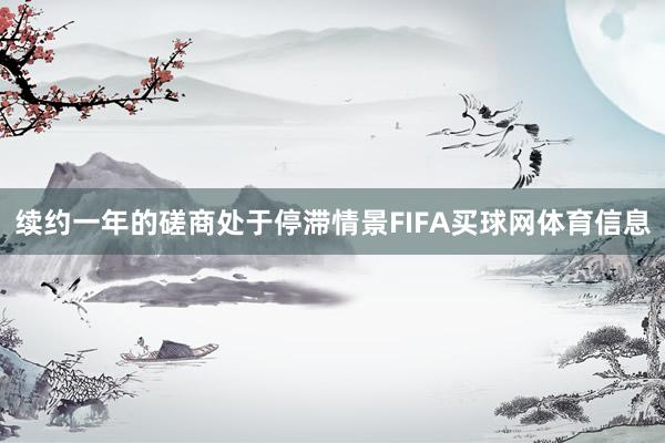 续约一年的磋商处于停滞情景FIFA买球网体育信息