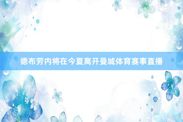 德布劳内将在今夏离开曼城体育赛事直播