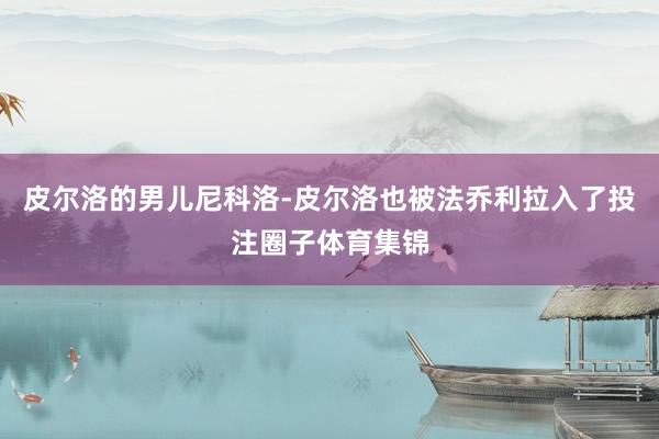 皮尔洛的男儿尼科洛-皮尔洛也被法乔利拉入了投注圈子体育集锦