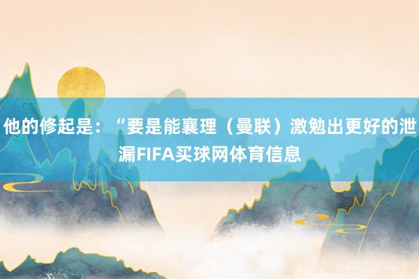 他的修起是：“要是能襄理（曼联）激勉出更好的泄漏FIFA买球网体育信息
