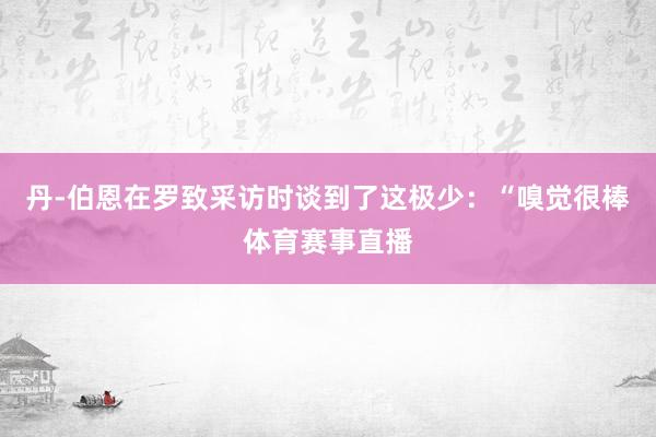丹-伯恩在罗致采访时谈到了这极少：“嗅觉很棒体育赛事直播