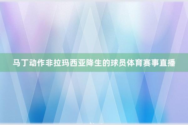 马丁动作非拉玛西亚降生的球员体育赛事直播