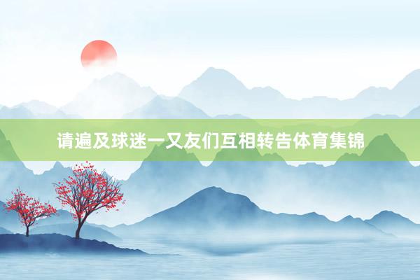 请遍及球迷一又友们互相转告体育集锦