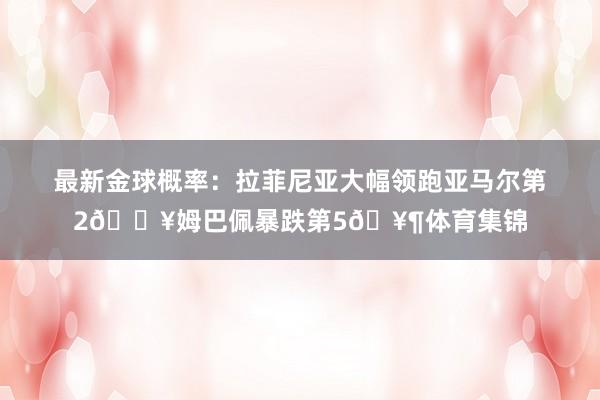 最新金球概率：拉菲尼亚大幅领跑亚马尔第2🔥姆巴佩暴跌第5🥶体育集锦