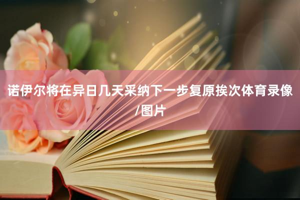 诺伊尔将在异日几天采纳下一步复原挨次体育录像/图片