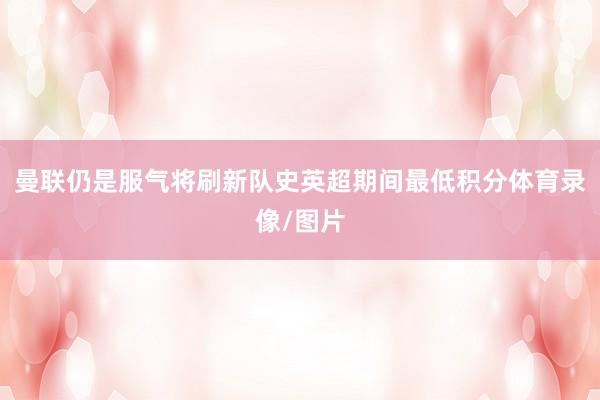 曼联仍是服气将刷新队史英超期间最低积分体育录像/图片