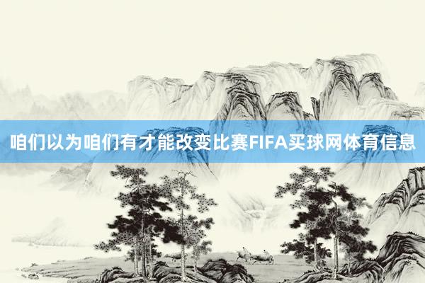 咱们以为咱们有才能改变比赛FIFA买球网体育信息