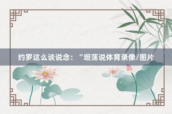 约罗这么谈说念：“坦荡说体育录像/图片
