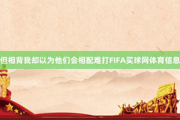但相背我却以为他们会相配难打FIFA买球网体育信息