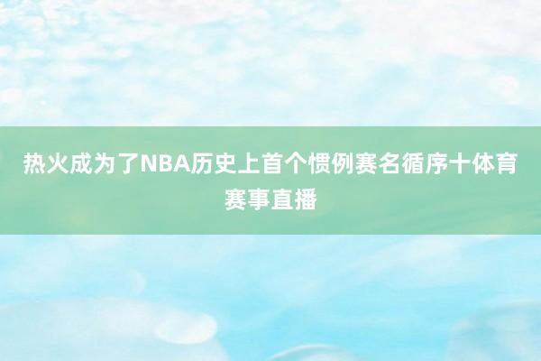 热火成为了NBA历史上首个惯例赛名循序十体育赛事直播