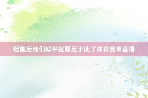 但随后他们似乎就餍足于此了体育赛事直播