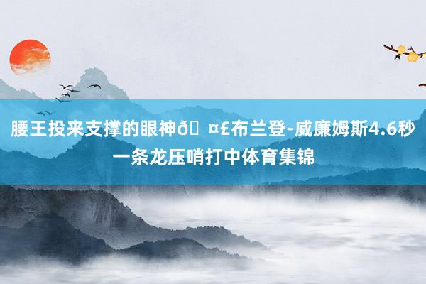 腰王投来支撑的眼神🤣布兰登-威廉姆斯4.6秒一条龙压哨打中体育集锦