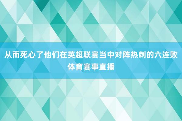 从而死心了他们在英超联赛当中对阵热刺的六连败体育赛事直播