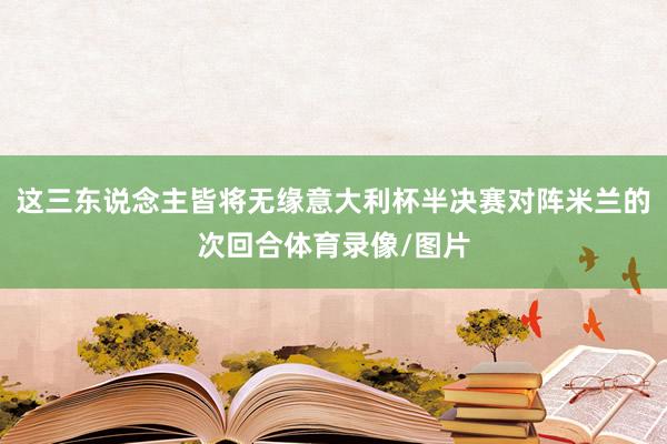 这三东说念主皆将无缘意大利杯半决赛对阵米兰的次回合体育录像/图片