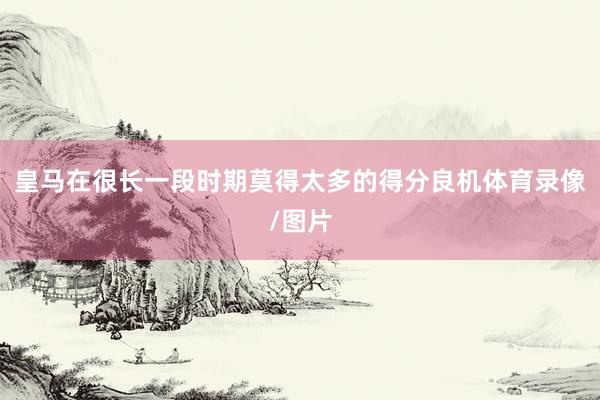 皇马在很长一段时期莫得太多的得分良机体育录像/图片