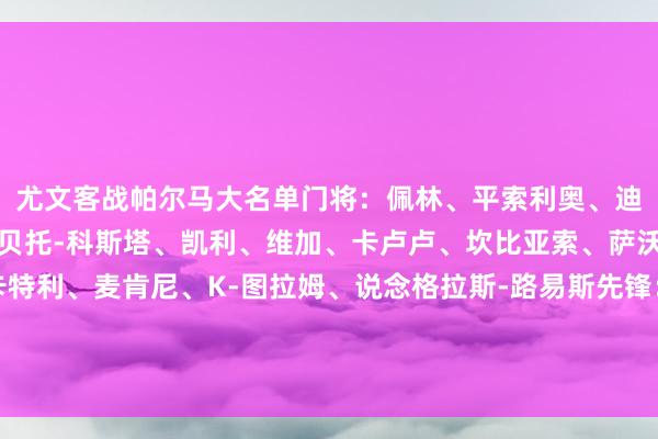 尤文客战帕尔马大名单门将：佩林、平索利奥、迪格雷戈里奥后卫：阿尔贝托-科斯塔、凯利、维加、卡卢卢、坎比亚索、萨沃纳、鲁希中场：洛卡特利、麦肯尼、K-图拉姆、说念格拉斯-路易斯先锋：小孔塞桑、弗拉霍维奇、伊尔迪兹、尼古拉斯-冈萨雷斯、阿季奇、穆阿尼、小维阿    体育集锦