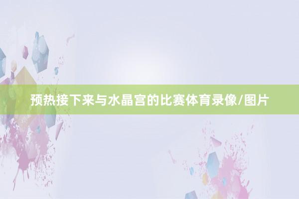 预热接下来与水晶宫的比赛体育录像/图片