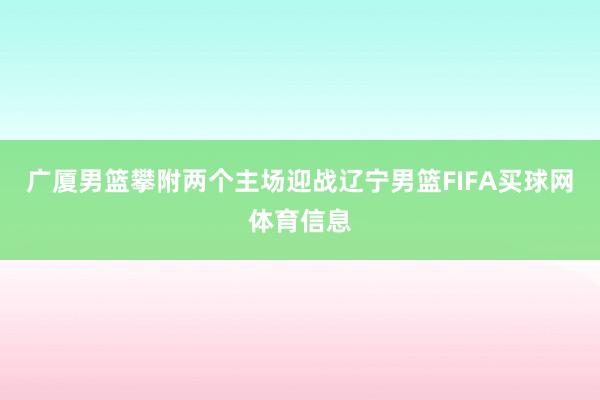 广厦男篮攀附两个主场迎战辽宁男篮FIFA买球网体育信息