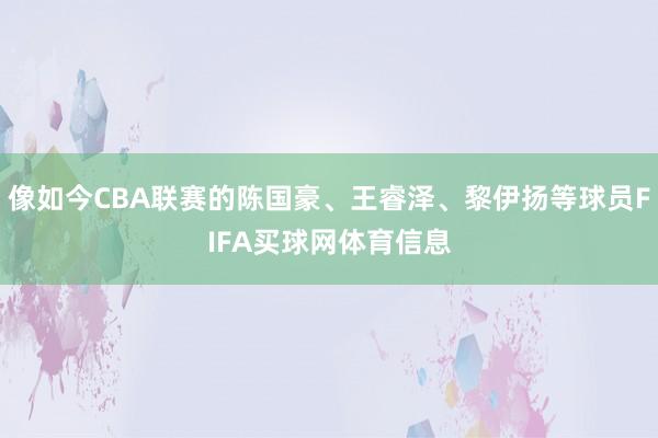 像如今CBA联赛的陈国豪、王睿泽、黎伊扬等球员FIFA买球网体育信息