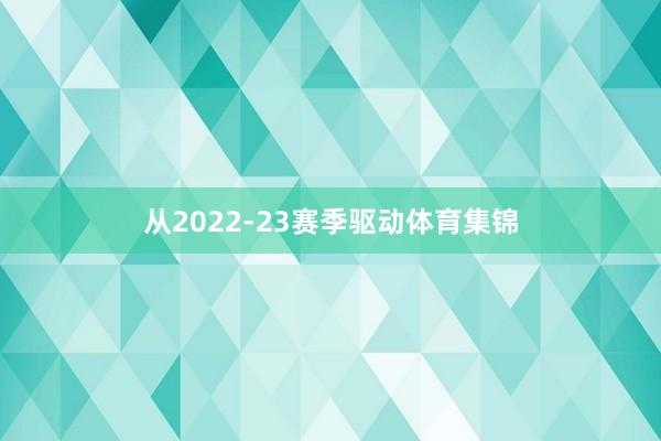 从2022-23赛季驱动体育集锦