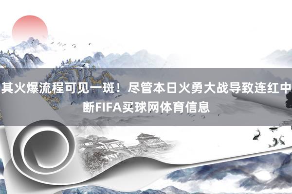 其火爆流程可见一斑！尽管本日火勇大战导致连红中断FIFA买球网体育信息