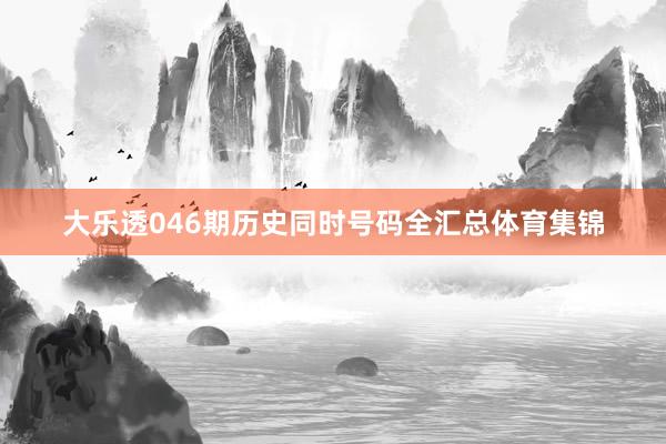大乐透046期历史同时号码全汇总体育集锦