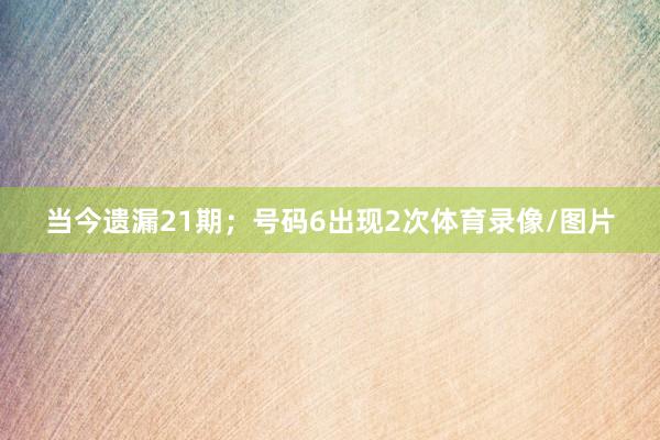 当今遗漏21期；号码6出现2次体育录像/图片