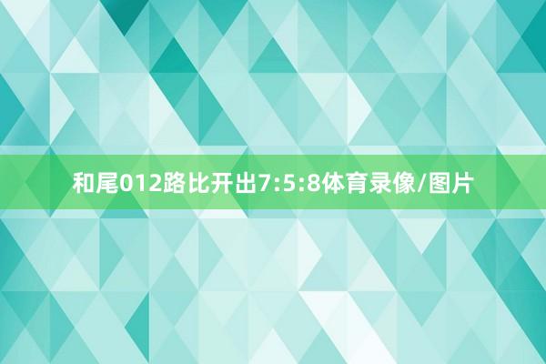 和尾012路比开出7:5:8体育录像/图片