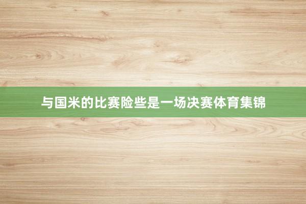 与国米的比赛险些是一场决赛体育集锦