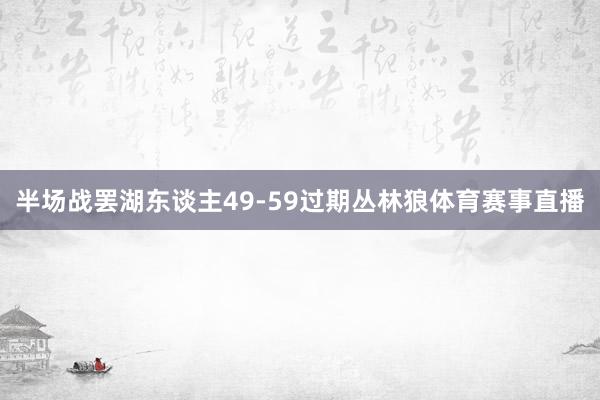 半场战罢湖东谈主49-59过期丛林狼体育赛事直播