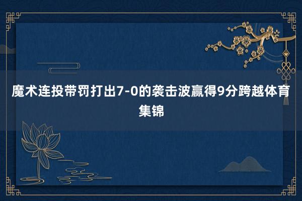 魔术连投带罚打出7-0的袭击波赢得9分跨越体育集锦