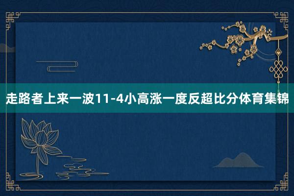 走路者上来一波11-4小高涨一度反超比分体育集锦