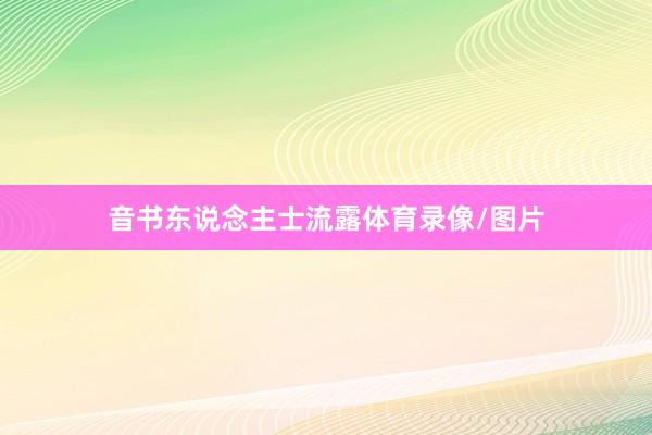 音书东说念主士流露体育录像/图片