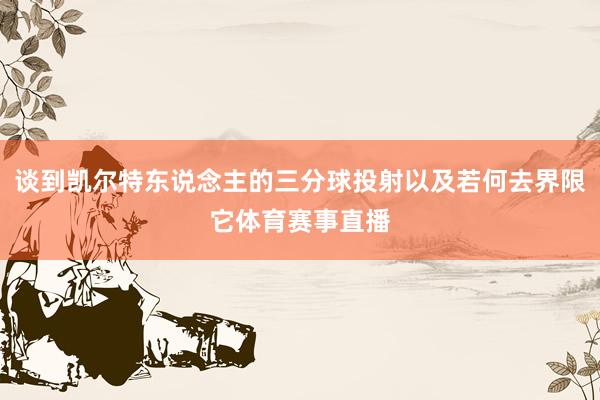 谈到凯尔特东说念主的三分球投射以及若何去界限它体育赛事直播