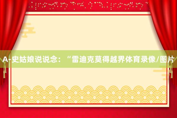A-史姑娘说说念：“雷迪克莫得越界体育录像/图片