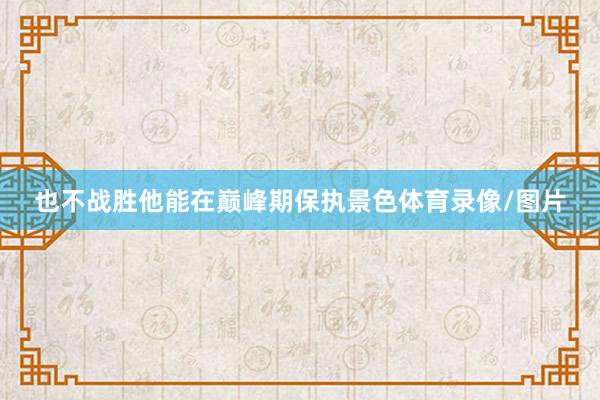 也不战胜他能在巅峰期保执景色体育录像/图片