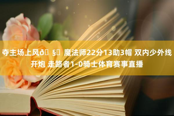 夺主场上风🧙魔法师22分13助3帽 双内少外线开炮 走路者1-0骑士体育赛事直播