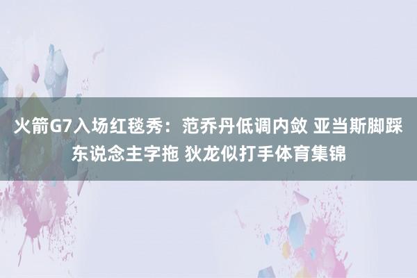 火箭G7入场红毯秀：范乔丹低调内敛 亚当斯脚踩东说念主字拖 狄龙似打手体育集锦