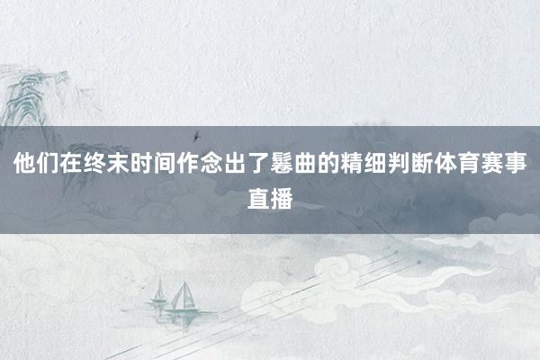他们在终末时间作念出了鬈曲的精细判断体育赛事直播