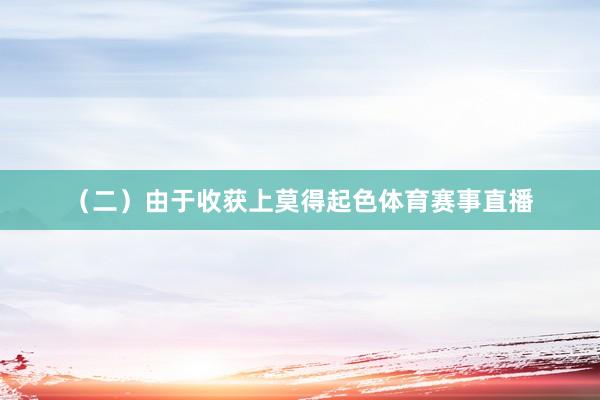 （二）由于收获上莫得起色体育赛事直播