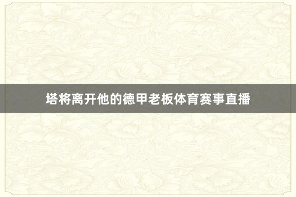 塔将离开他的德甲老板体育赛事直播