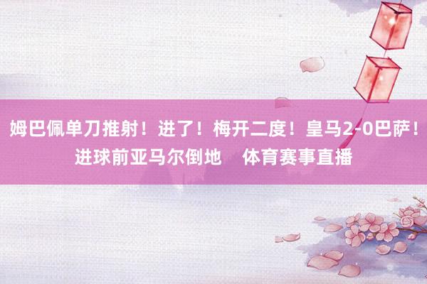 姆巴佩单刀推射！进了！梅开二度！皇马2-0巴萨！进球前亚马尔倒地    体育赛事直播