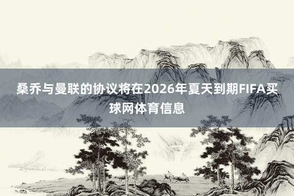 桑乔与曼联的协议将在2026年夏天到期FIFA买球网体育信息