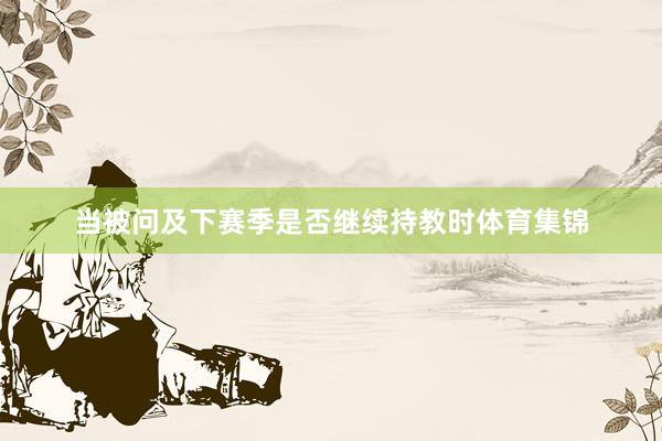 当被问及下赛季是否继续持教时体育集锦