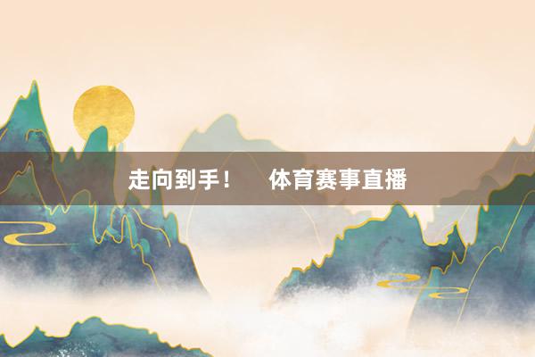 走向到手！    体育赛事直播